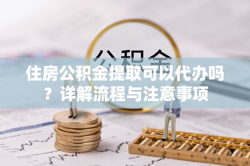 乌达住房公积金提取可以代办吗？详解流程与注意事项