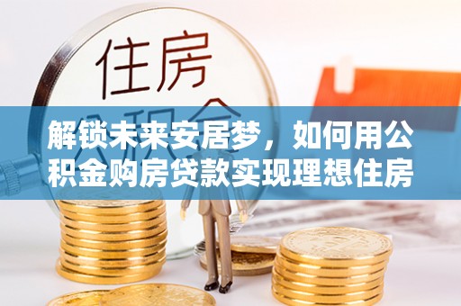 乌达解锁未来安居梦，如何用公积金购房贷款实现理想住房计划