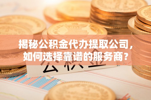 乌达揭秘公积金代办提取公司，如何选择靠谱的服务商？