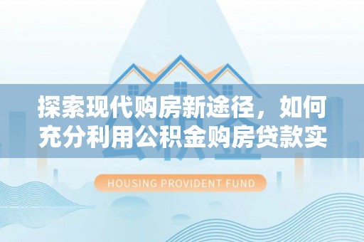乌达探索现代购房新途径，如何充分利用公积金购房贷款实现置业梦想