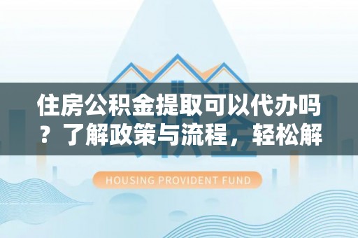 乌达住房公积金提取可以代办吗？了解政策与流程，轻松解决疑惑