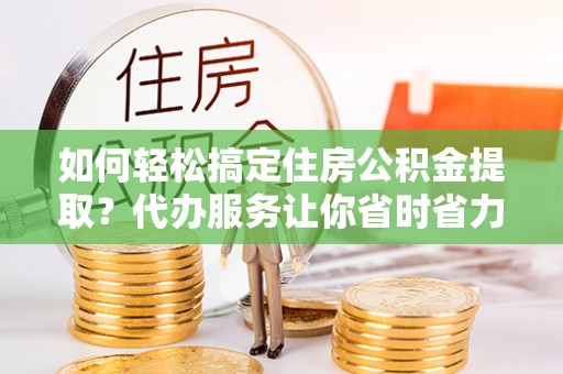 乌达如何轻松搞定住房公积金提取？代办服务让你省时省力