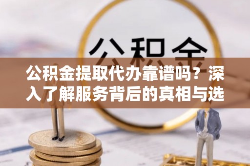 乌达公积金提取代办靠谱吗？深入了解服务背后的真相与选择指南
