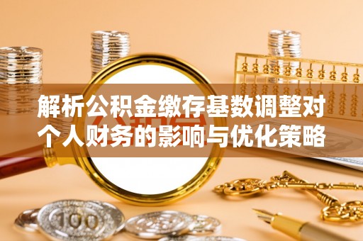 乌达解析公积金缴存基数调整对个人财务的影响与优化策略
