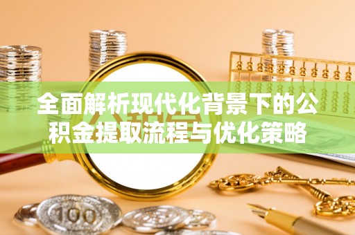 乌达全面解析现代化背景下的公积金提取流程与优化策略
