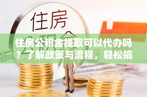 乌达住房公积金提取可以代办吗？了解政策与流程，轻松搞定公积金提取