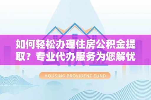 乌达如何轻松办理住房公积金提取？专业代办服务为您解忧