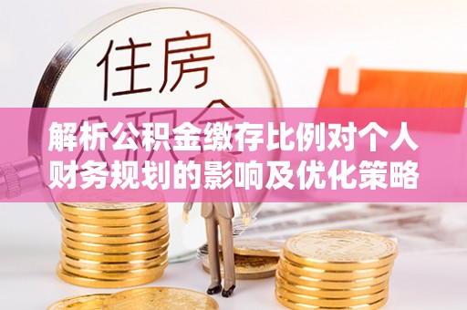 乌达解析公积金缴存比例对个人财务规划的影响及优化策略