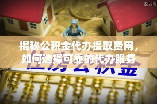 乌达揭秘公积金代办提取费用，如何选择可靠的代办服务