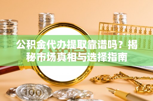 乌达公积金代办提取靠谱吗？揭秘市场真相与选择指南