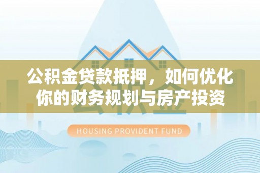乌达公积金贷款抵押，如何优化你的财务规划与房产投资