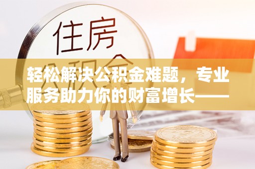 乌达轻松解决公积金难题，专业服务助力你的财富增长——代办公积金提取