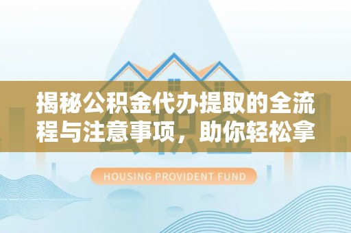 乌达揭秘公积金代办提取的全流程与注意事项，助你轻松拿回属于自己的钱