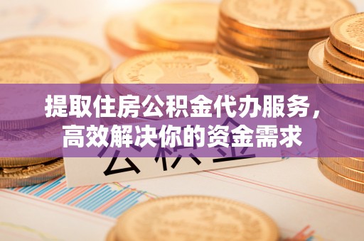 乌达提取住房公积金代办服务，高效解决你的资金需求