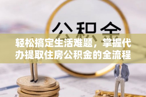 乌达轻松搞定生活难题，掌握代办提取住房公积金的全流程