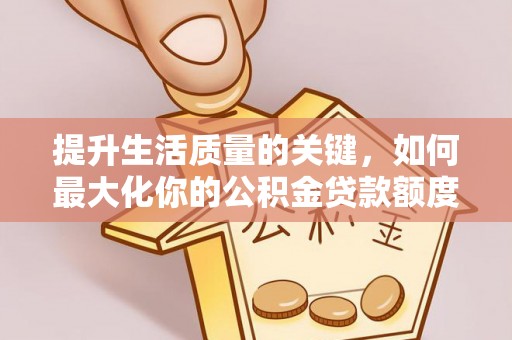 乌达提升生活质量的关键，如何最大化你的公积金贷款额度