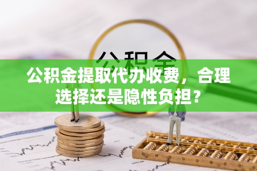 乌达公积金提取代办收费，合理选择还是隐性负担？