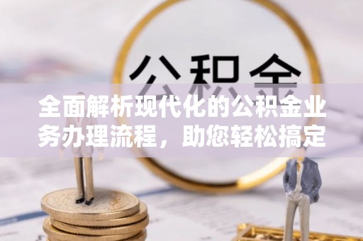 乌达全面解析现代化的公积金业务办理流程，助您轻松搞定每一笔交易