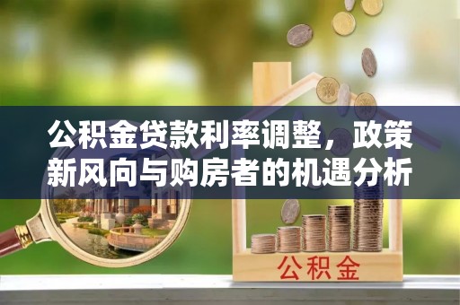 乌达公积金贷款利率调整，政策新风向与购房者的机遇分析