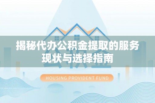乌达揭秘代办公积金提取的服务现状与选择指南