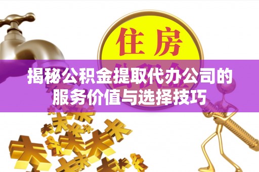 乌达揭秘公积金提取代办公司的服务价值与选择技巧