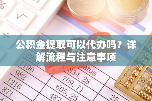 乌达公积金提取可以代办吗？详解流程与注意事项