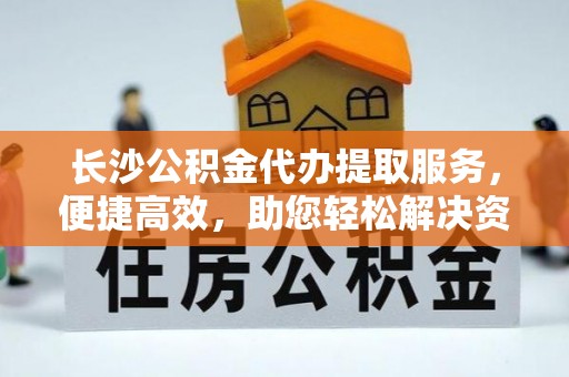 乌达长沙公积金代办提取服务，便捷高效，助您轻松解决资金需求