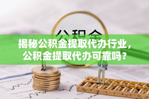 乌达揭秘公积金提取代办行业，公积金提取代办可靠吗？