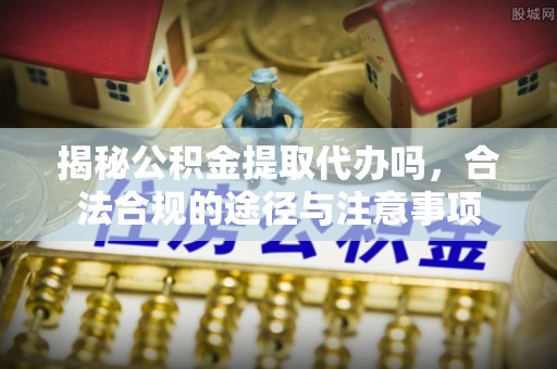乌达揭秘公积金提取代办吗，合法合规的途径与注意事项