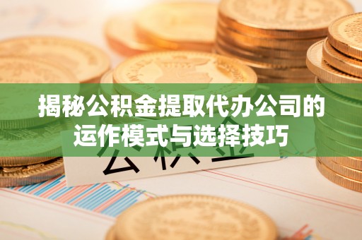 乌达揭秘公积金提取代办公司的运作模式与选择技巧
