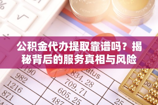 乌达公积金代办提取靠谱吗？揭秘背后的服务真相与风险