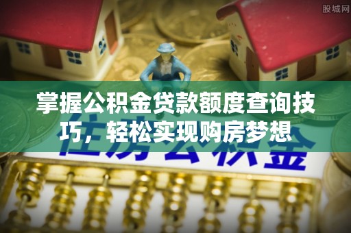 乌达掌握公积金贷款额度查询技巧，轻松实现购房梦想