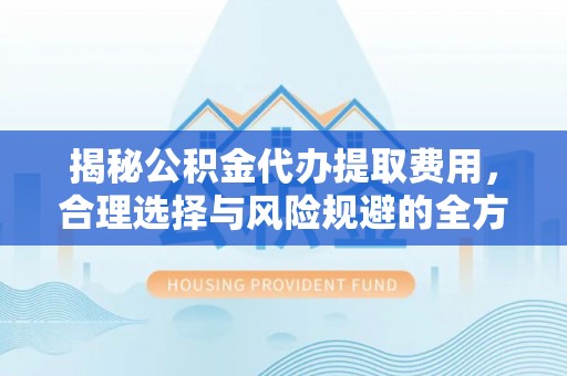 乌达揭秘公积金代办提取费用，合理选择与风险规避的全方位解析