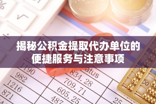 乌达揭秘公积金提取代办单位的便捷服务与注意事项