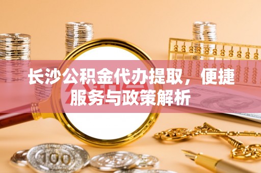乌达长沙公积金代办提取，便捷服务与政策解析