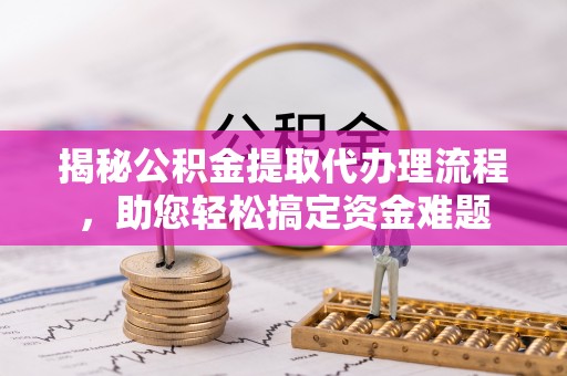 乌达揭秘公积金提取代办理流程，助您轻松搞定资金难题
