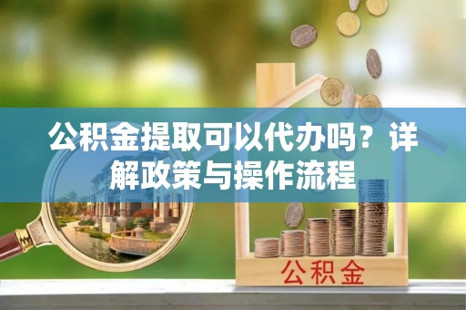 乌达公积金提取可以代办吗？详解政策与操作流程