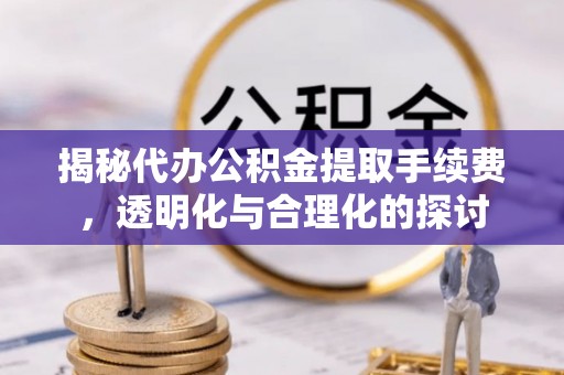 乌达揭秘代办公积金提取手续费，透明化与合理化的探讨