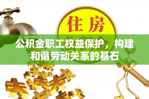乌达公积金职工权益保护，构建和谐劳动关系的基石