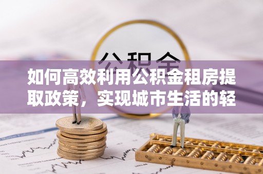 乌达如何高效利用公积金租房提取政策，实现城市生活的轻松负担
