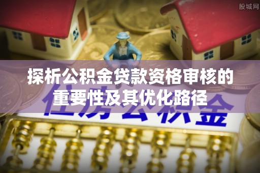乌达探析公积金贷款资格审核的重要性及其优化路径