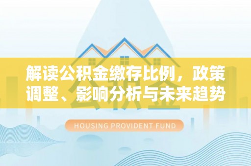 乌达解读公积金缴存比例，政策调整、影响分析与未来趋势