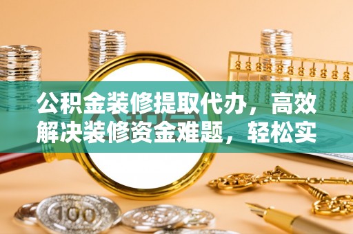 乌达公积金装修提取代办，高效解决装修资金难题，轻松实现家居梦想