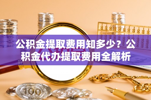 乌达公积金提取费用知多少？公积金代办提取费用全解析