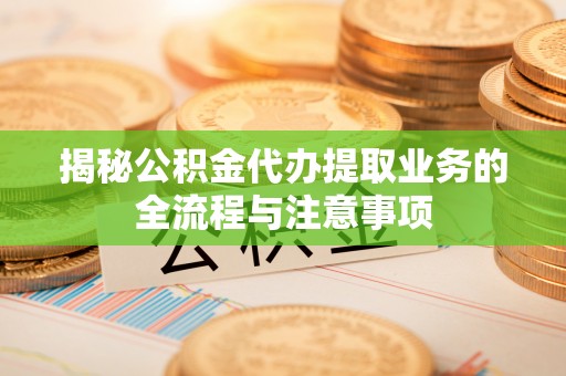 乌达揭秘公积金代办提取业务的全流程与注意事项