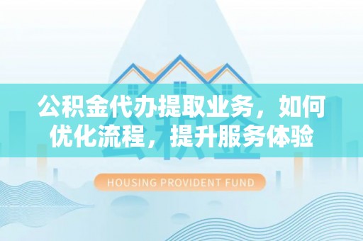 乌达公积金代办提取业务，如何优化流程，提升服务体验