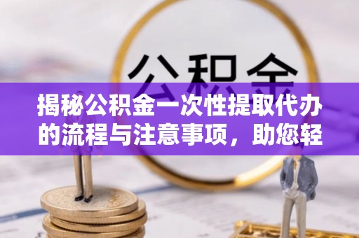 乌达揭秘公积金一次性提取代办的流程与注意事项，助您轻松拿钱！