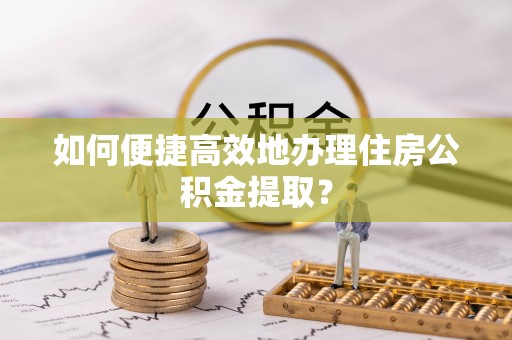 乌达如何便捷高效地办理住房公积金提取？